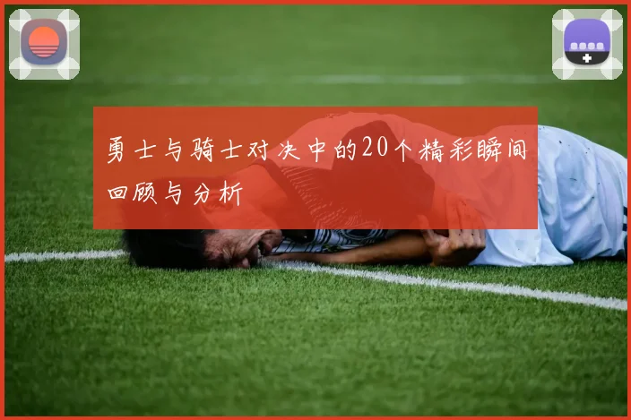勇士与骑士对决中的20个精彩瞬间回顾与分析