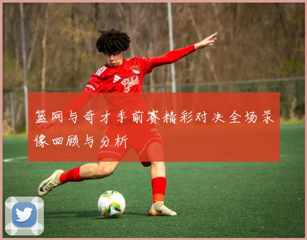 篮网与奇才季前赛精彩对决全场录像回顾与分析